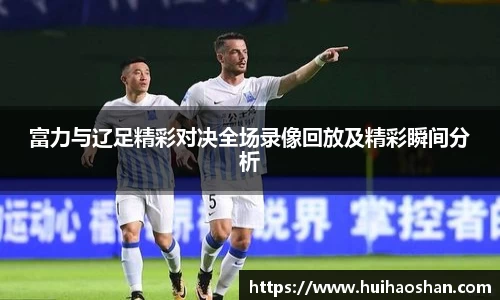 富力与辽足精彩对决全场录像回放及精彩瞬间分析