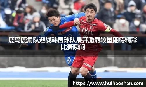 鹿岛鹿角队迎战韩国球队展开激烈较量期待精彩比赛瞬间
